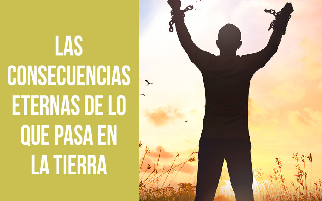 Las consecuencias eternas de lo que pasa en la tierra