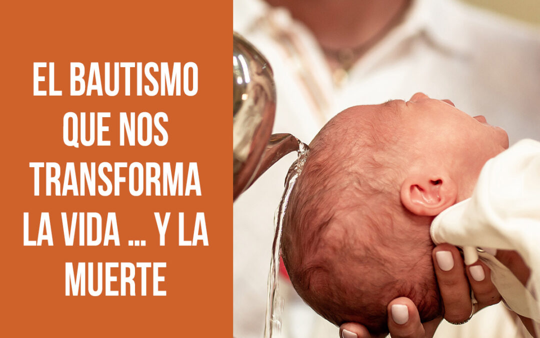 El bautismo que nos transforma la vida… y la muerte