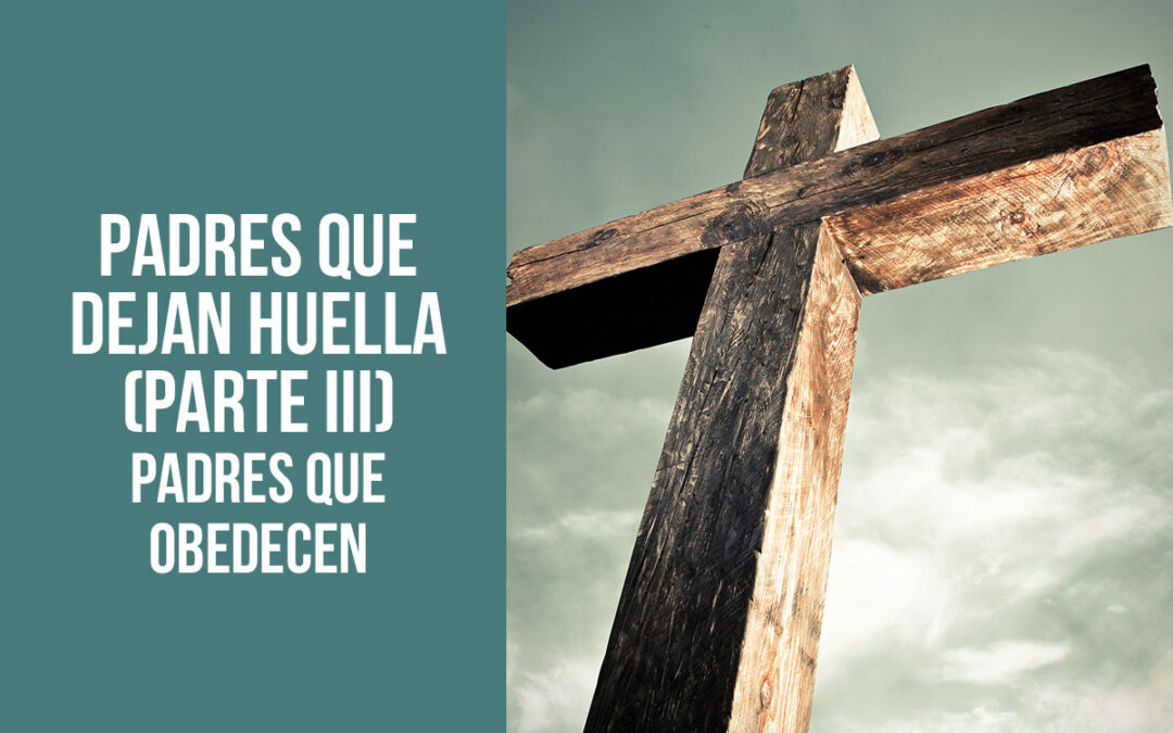 PADRES QUE DEJAN HUELLA (PARTE III) Padres que obedecen
